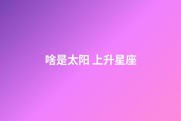 啥是太阳 上升星座-第1张-星座运势-玄机派